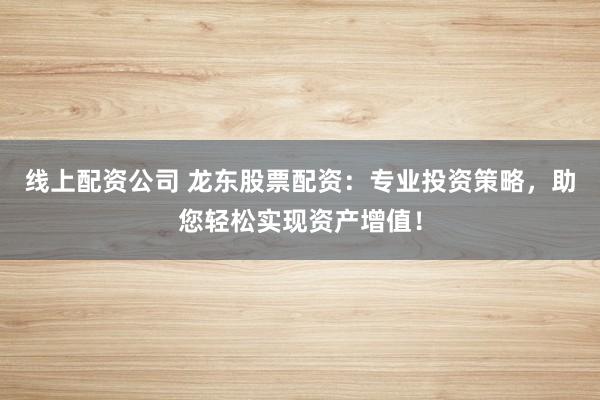 线上配资公司 龙东股票配资：专业投资策略，助您轻松实现资产增值！