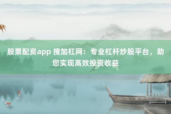 股票配资app 搜加杠网：专业杠杆炒股平台，助您实现高效投资收益