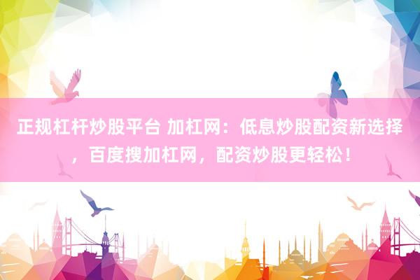 正规杠杆炒股平台 加杠网：低息炒股配资新选择，百度搜加杠网，配资炒股更轻松！