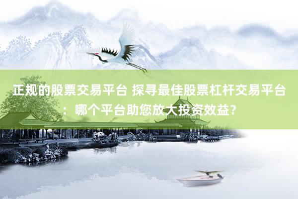 正规的股票交易平台 探寻最佳股票杠杆交易平台：哪个平台助您放大投资效益？