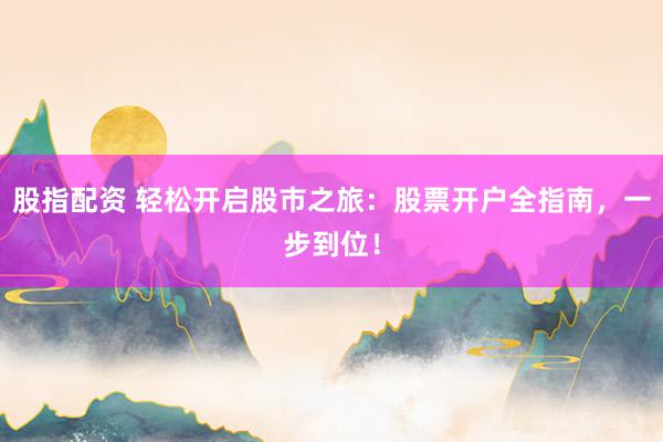 股指配资 轻松开启股市之旅：股票开户全指南，一步到位！