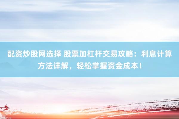 配资炒股网选择 股票加杠杆交易攻略：利息计算方法详解，轻松掌握资金成本！