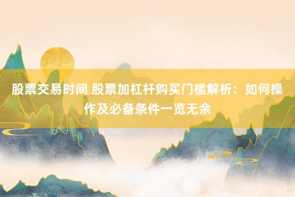 股票交易时间 股票加杠杆购买门槛解析：如何操作及必备条件一览无余