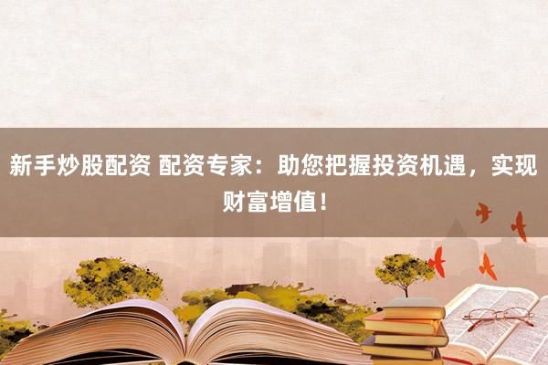 新手炒股配资 配资专家：助您把握投资机遇，实现财富增值！
