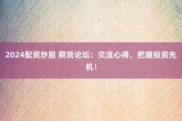 2024配资炒股 期货论坛：交流心得，把握投资先机！