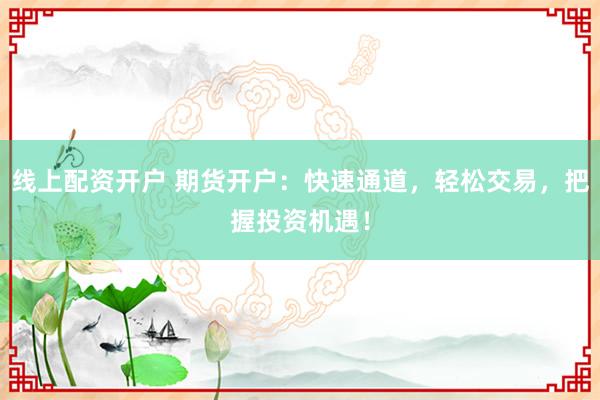 线上配资开户 期货开户：快速通道，轻松交易，把握投资机遇！