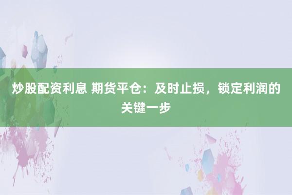 炒股配资利息 期货平仓：及时止损，锁定利润的关键一步