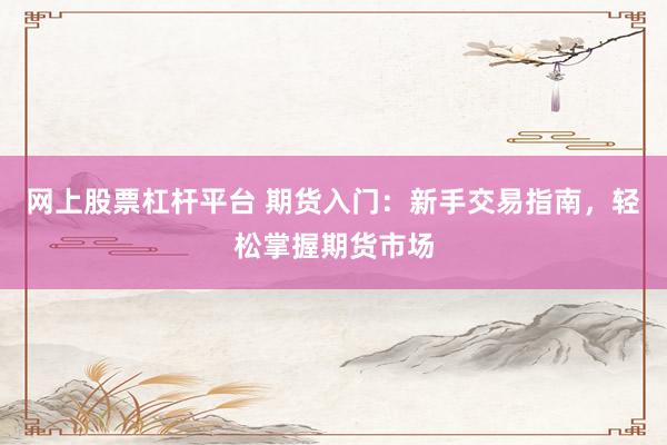 网上股票杠杆平台 期货入门：新手交易指南，轻松掌握期货市场