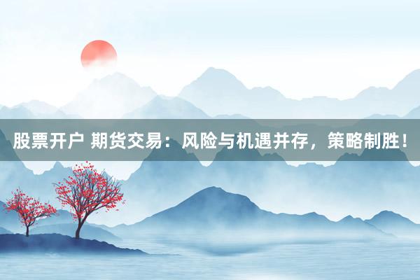 股票开户 期货交易：风险与机遇并存，策略制胜！