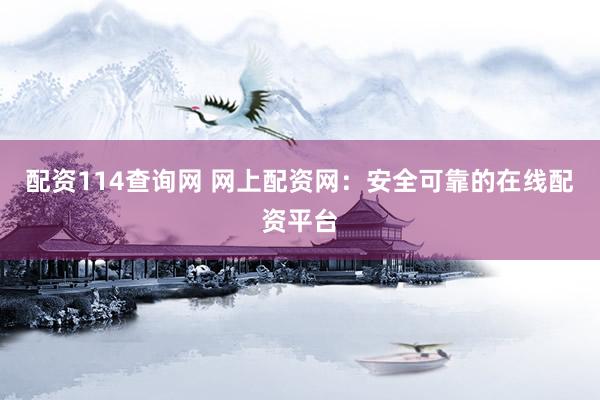 配资114查询网 网上配资网：安全可靠的在线配资平台
