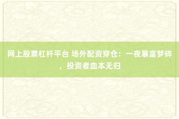 网上股票杠杆平台 场外配资穿仓：一夜暴富梦碎，投资者血本无归