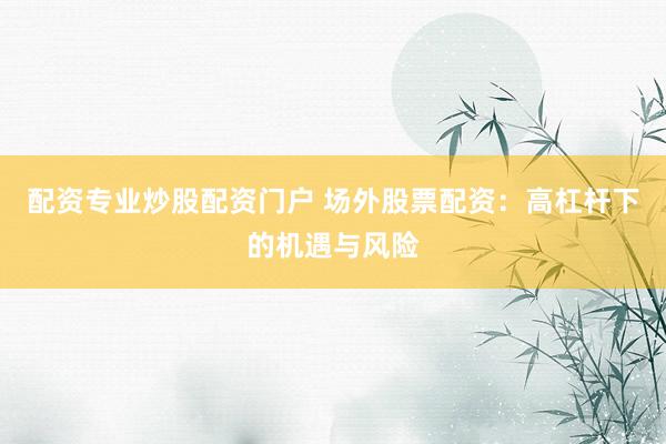 配资专业炒股配资门户 场外股票配资：高杠杆下的机遇与风险