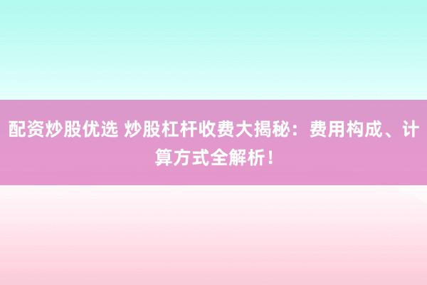 配资炒股优选 炒股杠杆收费大揭秘：费用构成、计算方式全解析！