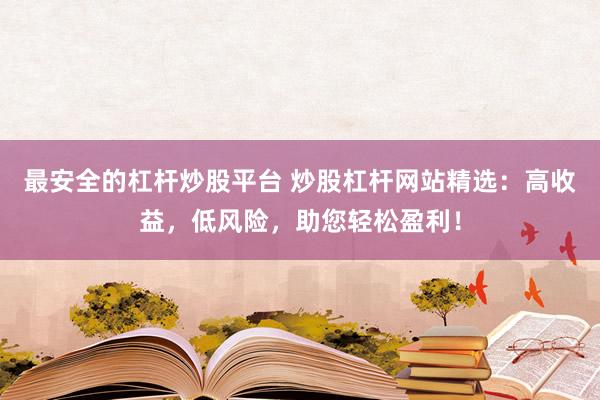 最安全的杠杆炒股平台 炒股杠杆网站精选：高收益，低风险，助您轻松盈利！