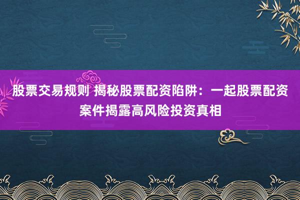 股票交易规则 揭秘股票配资陷阱：一起股票配资案件揭露高风险投资真相