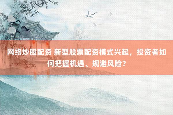 网络炒股配资 新型股票配资模式兴起，投资者如何把握机遇、规避风险？