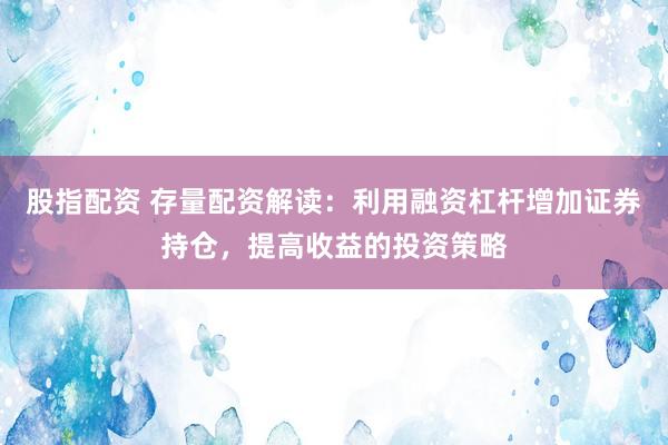 股指配资 存量配资解读：利用融资杠杆增加证券持仓，提高收益的投资策略