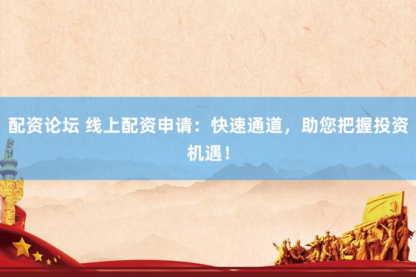 配资论坛 线上配资申请：快速通道，助您把握投资机遇！