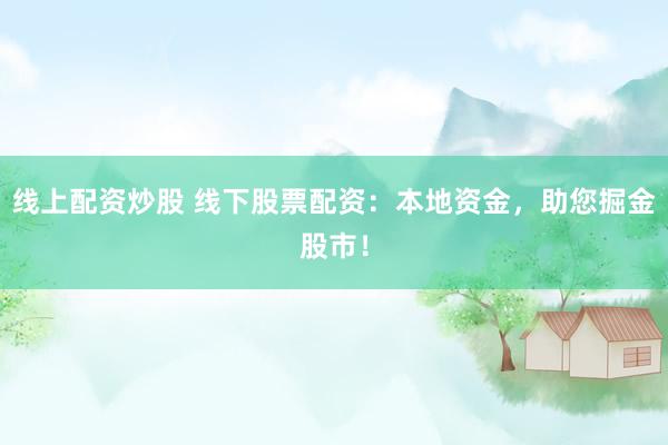 线上配资炒股 线下股票配资：本地资金，助您掘金股市！