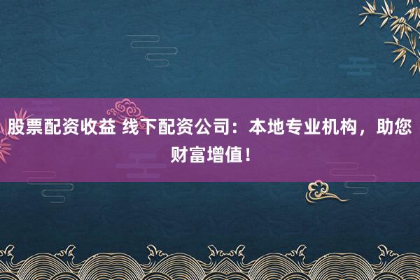 股票配资收益 线下配资公司：本地专业机构，助您财富增值！