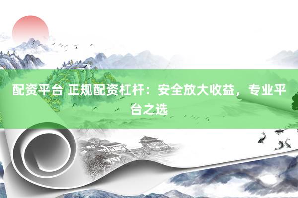 配资平台 正规配资杠杆：安全放大收益，专业平台之选