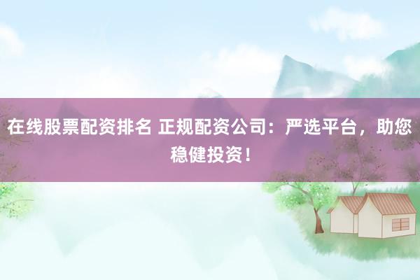 在线股票配资排名 正规配资公司：严选平台，助您稳健投资！