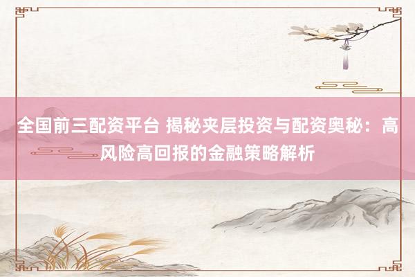 全国前三配资平台 揭秘夹层投资与配资奥秘：高风险高回报的金融策略解析