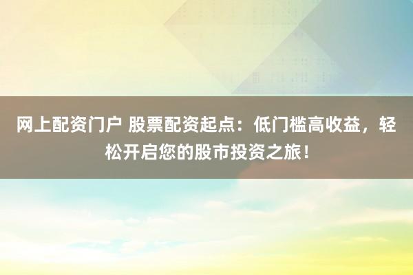 网上配资门户 股票配资起点：低门槛高收益，轻松开启您的股市投资之旅！