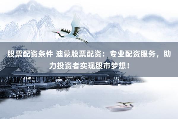 股票配资条件 迪蒙股票配资：专业配资服务，助力投资者实现股市梦想！