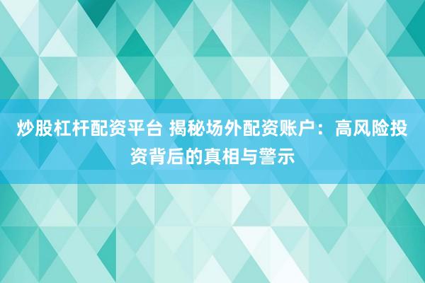 炒股杠杆配资平台 揭秘场外配资账户：高风险投资背后的真相与警示