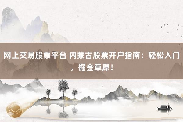 网上交易股票平台 内蒙古股票开户指南：轻松入门，掘金草原！