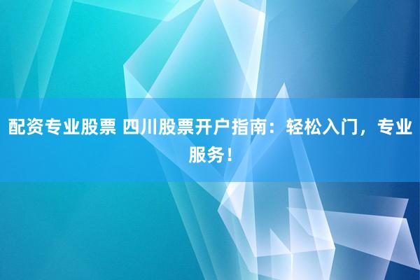 配资专业股票 四川股票开户指南：轻松入门，专业服务！