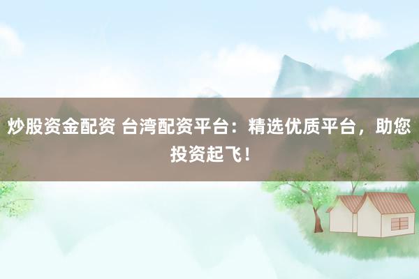 炒股资金配资 台湾配资平台：精选优质平台，助您投资起飞！