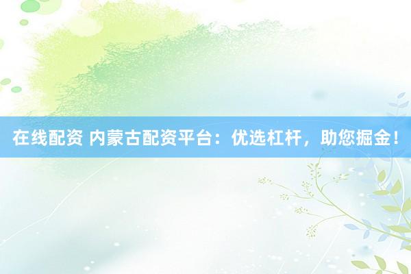 在线配资 内蒙古配资平台：优选杠杆，助您掘金！