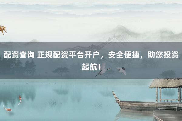 配资查询 正规配资平台开户，安全便捷，助您投资起航！