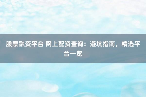 股票融资平台 网上配资查询：避坑指南，精选平台一览
