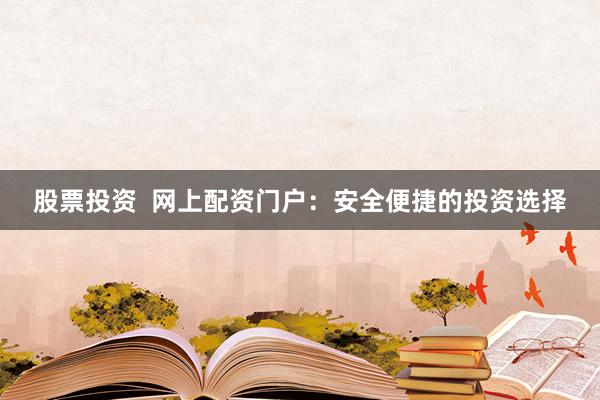 股票投资  网上配资门户：安全便捷的投资选择