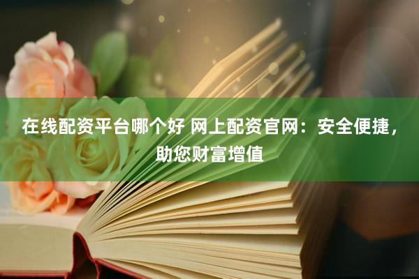 在线配资平台哪个好 网上配资官网：安全便捷，助您财富增值