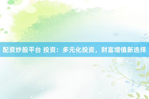 配资炒股平台 投资：多元化投资，财富增值新选择