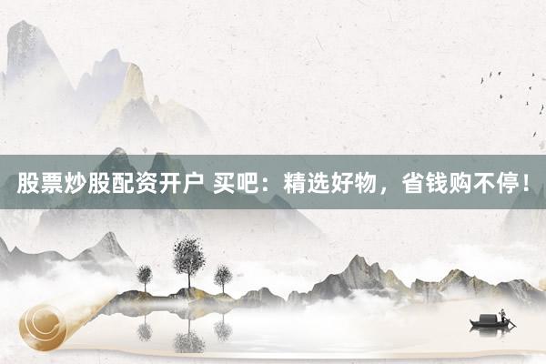 股票炒股配资开户 买吧：精选好物，省钱购不停！