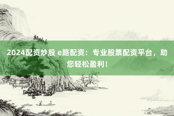 2024配资炒股 e路配资：专业股票配资平台，助您轻松盈利！