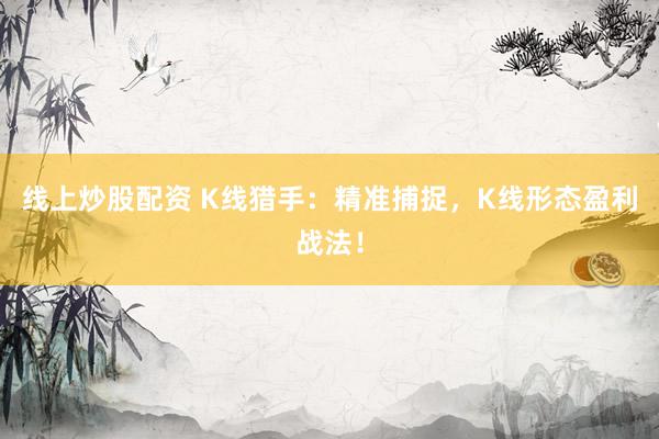 线上炒股配资 K线猎手：精准捕捉，K线形态盈利战法！