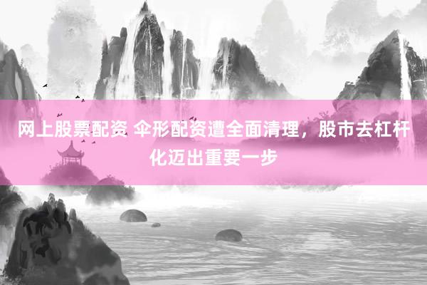 网上股票配资 伞形配资遭全面清理，股市去杠杆化迈出重要一步