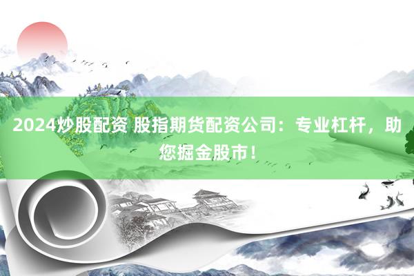 2024炒股配资 股指期货配资公司：专业杠杆，助您掘金股市！