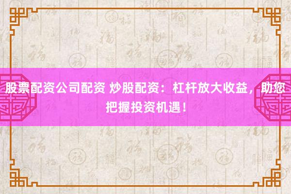 股票配资公司配资 炒股配资：杠杆放大收益，助您把握投资机遇！
