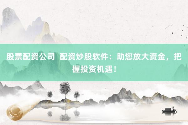 股票配资公司  配资炒股软件:助您放大资金,把握投资机遇!