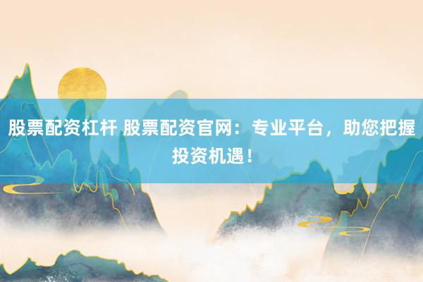 股票配资杠杆 股票配资官网:专业平台,助您把握投资机遇!