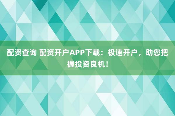 配资查询 配资开户APP下载:极速开户,助您把握投资良机!