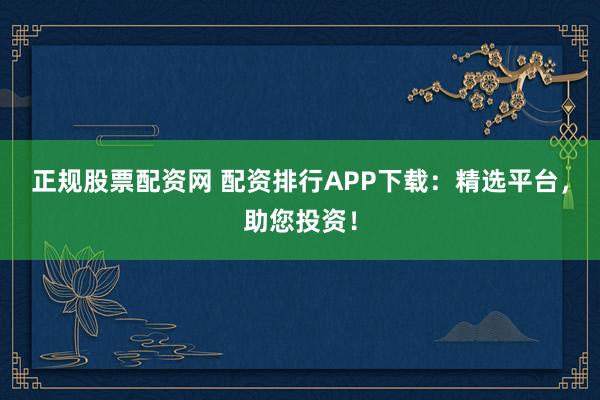 正规股票配资网 配资排行APP下载:精选平台,助您投资!