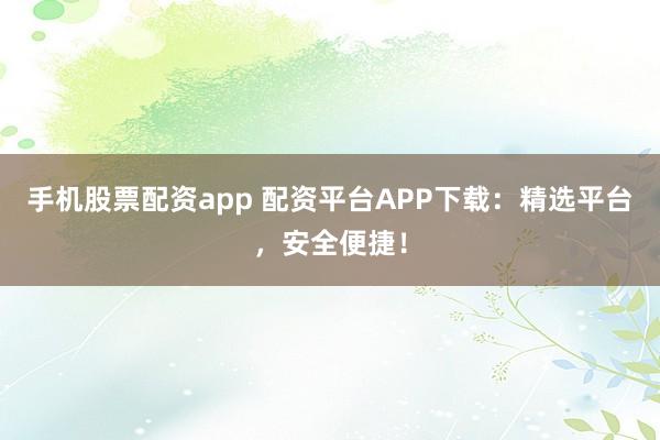 手机股票配资app 配资平台APP下载:精选平台,安全便捷!